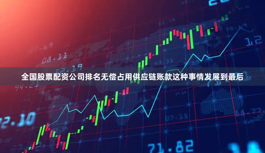 全国股票配资公司排名无偿占用供应链账款这种事情发展到最后