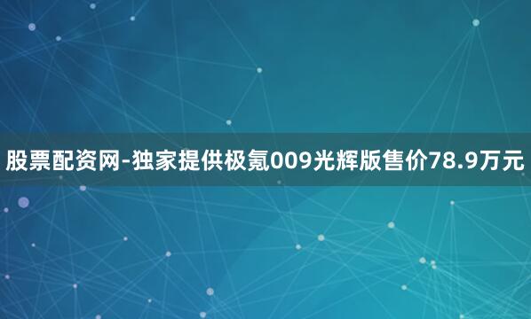 股票配资网-独家提供极氪009光辉版售价78.9万元