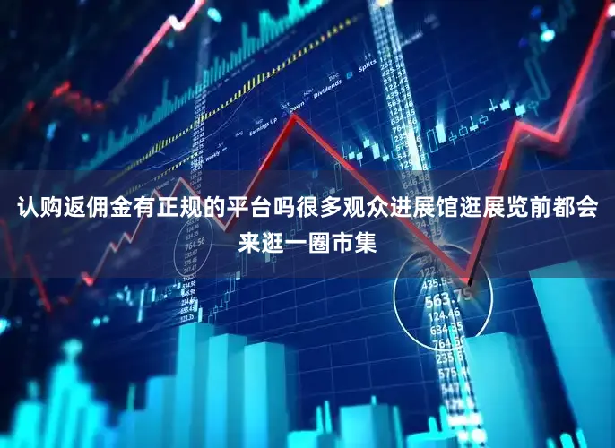 认购返佣金有正规的平台吗很多观众进展馆逛展览前都会来逛一圈市集