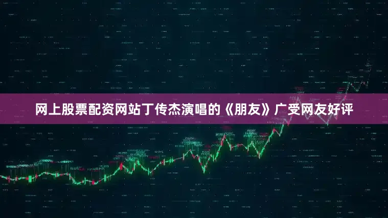 网上股票配资网站丁传杰演唱的《朋友》广受网友好评
