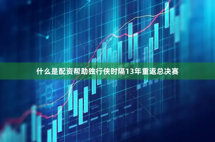 什么是配资帮助独行侠时隔13年重返总决赛
