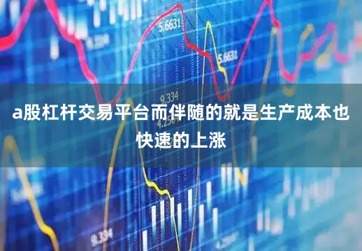 a股杠杆交易平台而伴随的就是生产成本也快速的上涨