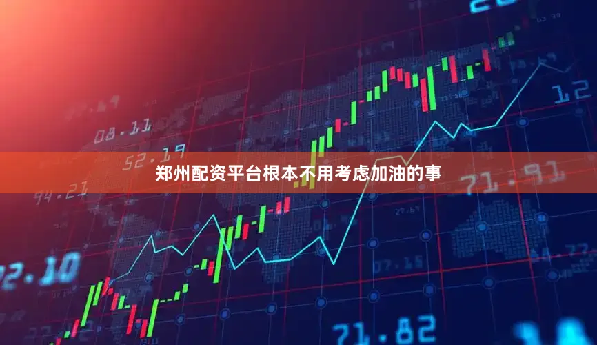 郑州配资平台根本不用考虑加油的事