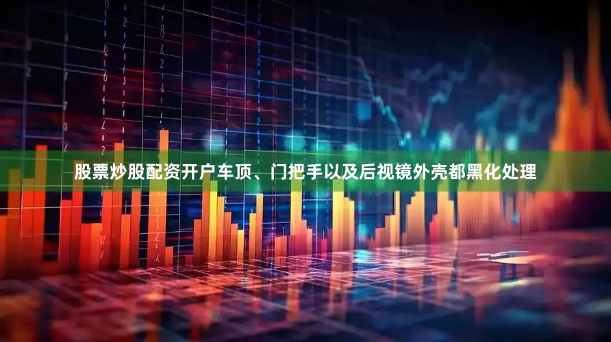 股票炒股配资开户车顶、门把手以及后视镜外壳都黑化处理