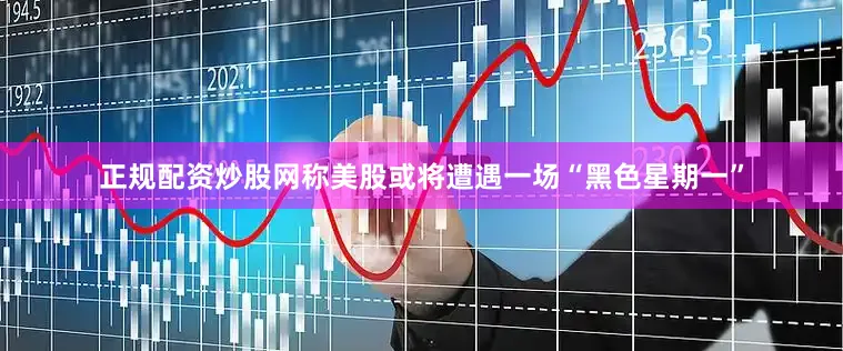 正规配资炒股网称美股或将遭遇一场“黑色星期一”