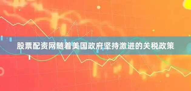 股票配资网随着美国政府坚持激进的关税政策