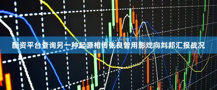 配资平台查询另一种起源相传张良曾用影戏向刘邦汇报战况