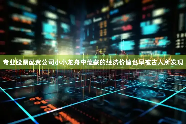 专业股票配资公司小小龙舟中蕴藏的经济价值也早被古人所发现
