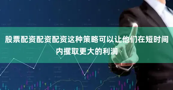 股票配资配资配资这种策略可以让他们在短时间内攫取更大的利润
