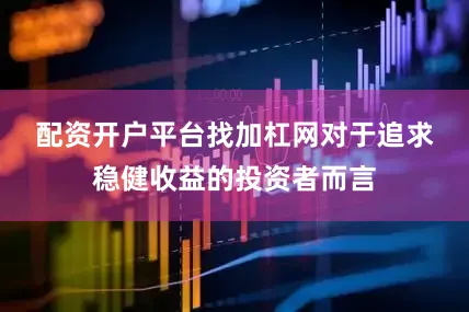 配资开户平台找加杠网　　对于追求稳健收益的投资者而言