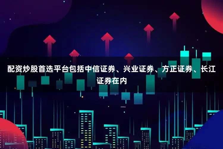 配资炒股首选平台包括中信证券、兴业证券、方正证券、长江证券在内