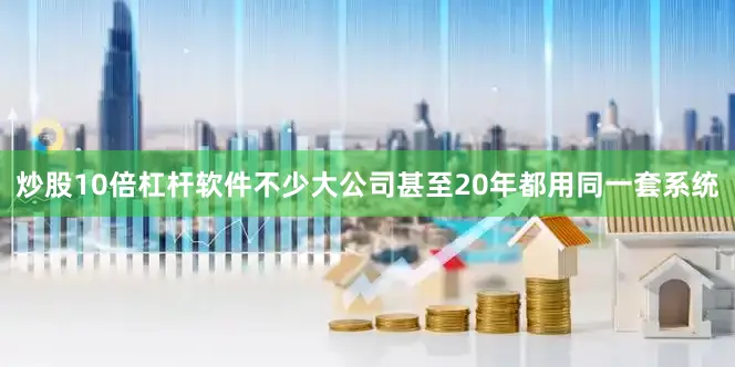 炒股10倍杠杆软件不少大公司甚至20年都用同一套系统