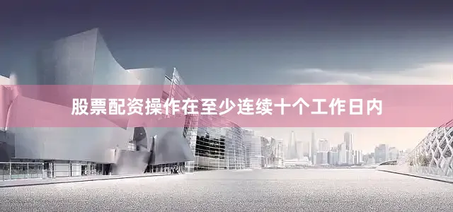 股票配资操作在至少连续十个工作日内