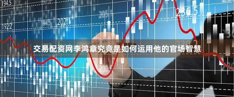 交易配资网李鸿章究竟是如何运用他的官场智慧