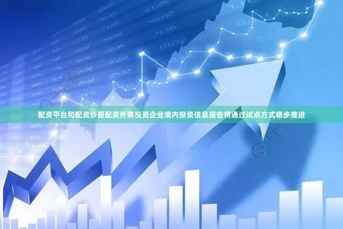 配资平台和配资炒股配资外商投资企业境内投资信息报告将通过试点方式稳步推进