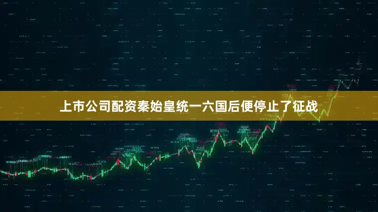 上市公司配资秦始皇统一六国后便停止了征战