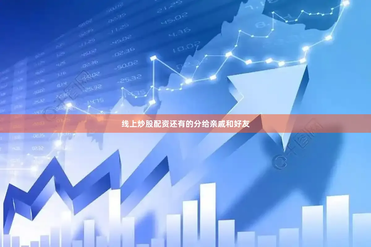 线上炒股配资还有的分给亲戚和好友