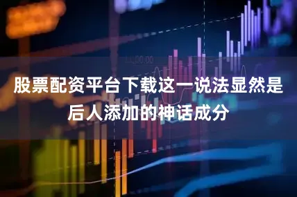 股票配资平台下载这一说法显然是后人添加的神话成分