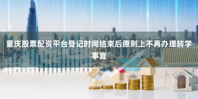 重庆股票配资平台登记时间结束后原则上不再办理转学事宜