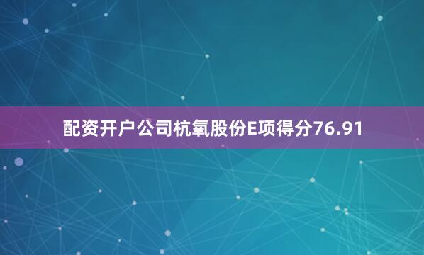 配资开户公司杭氧股份E项得分76.91