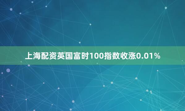 上海配资英国富时100指数收涨0.01%