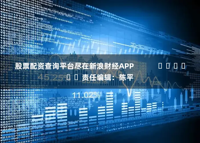 股票配资查询平台尽在新浪财经APP            						责任编辑：陈平