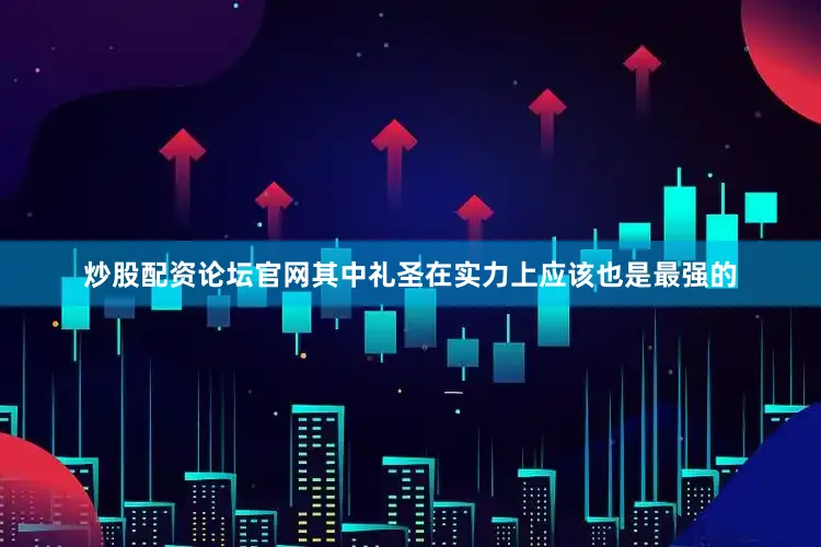 炒股配资论坛官网其中礼圣在实力上应该也是最强的
