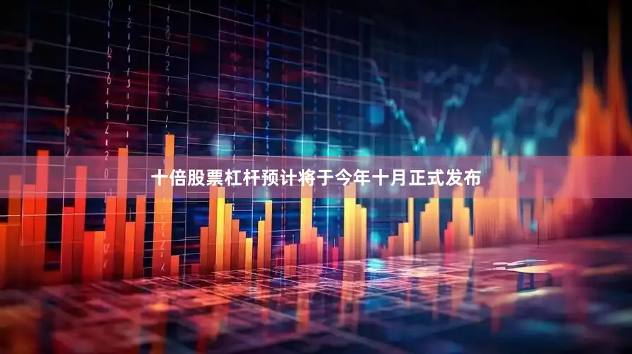 十倍股票杠杆预计将于今年十月正式发布