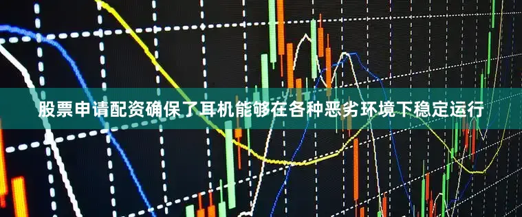 股票申请配资确保了耳机能够在各种恶劣环境下稳定运行