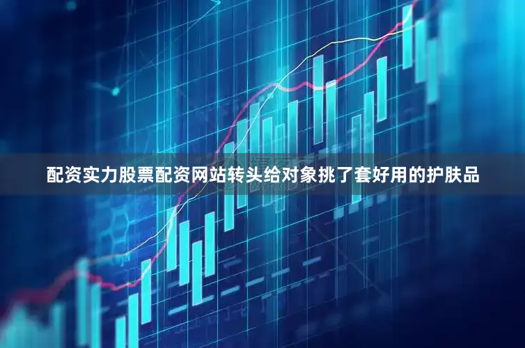 配资实力股票配资网站转头给对象挑了套好用的护肤品
