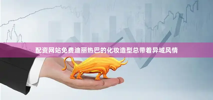 配资网站免费迪丽热巴的化妆造型总带着异域风情
