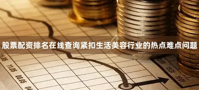 股票配资排名在线查询紧扣生活美容行业的热点难点问题