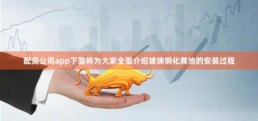 配资公司app下面将为大家全面介绍玻璃钢化粪池的安装过程