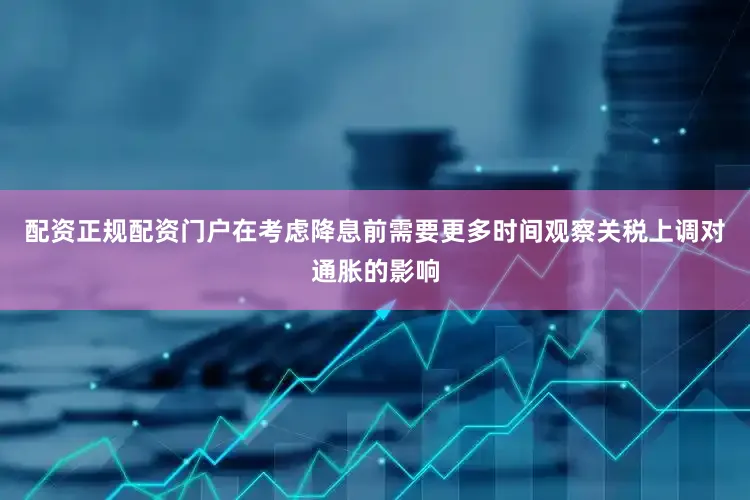 配资正规配资门户在考虑降息前需要更多时间观察关税上调对通胀的影响