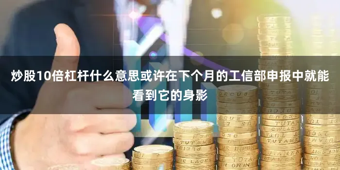 炒股10倍杠杆什么意思或许在下个月的工信部申报中就能看到它的身影