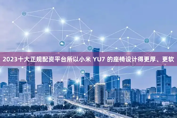2023十大正规配资平台所以小米 YU7 的座椅设计得更厚、更软