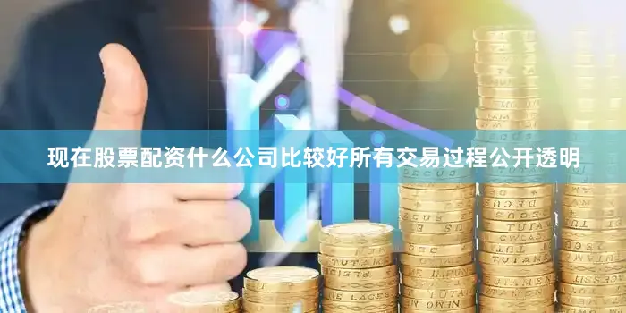 现在股票配资什么公司比较好所有交易过程公开透明