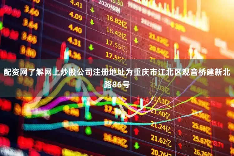 配资网了解网上炒股公司注册地址为重庆市江北区观音桥建新北路86号