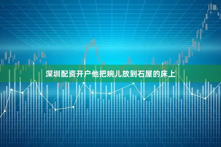 深圳配资开户他把婉儿放到石屋的床上