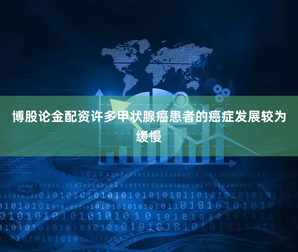 博股论金配资许多甲状腺癌患者的癌症发展较为缓慢