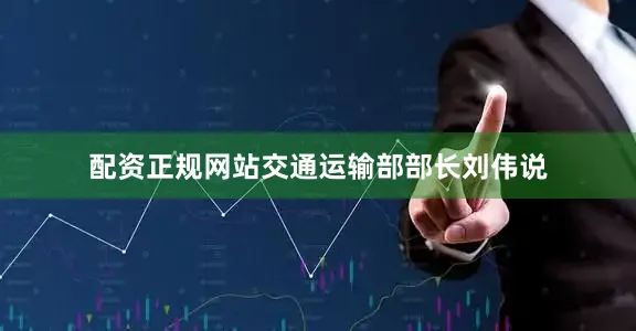 配资正规网站交通运输部部长刘伟说