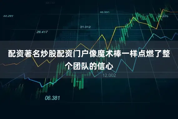配资著名炒股配资门户像魔术棒一样点燃了整个团队的信心