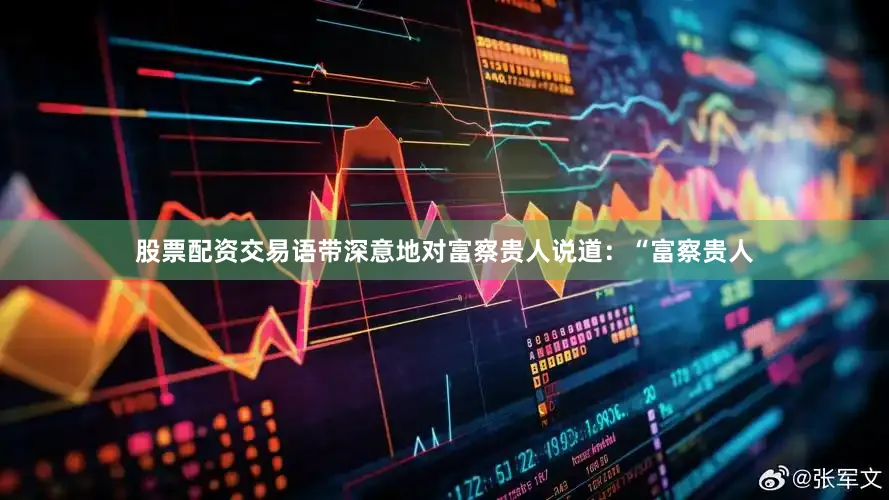 股票配资交易语带深意地对富察贵人说道：“富察贵人
