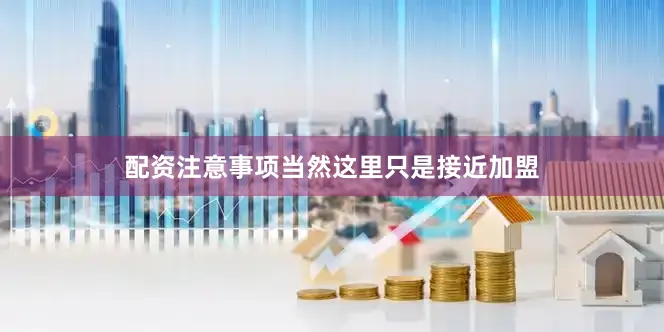 配资注意事项当然这里只是接近加盟