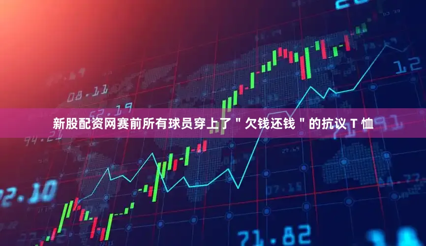新股配资网赛前所有球员穿上了＂欠钱还钱＂的抗议 T 恤