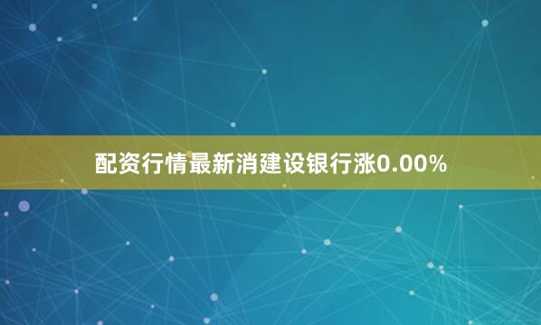 配资行情最新消建设银行涨0.00%