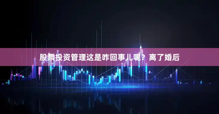 股票投资管理这是咋回事儿呢？离了婚后