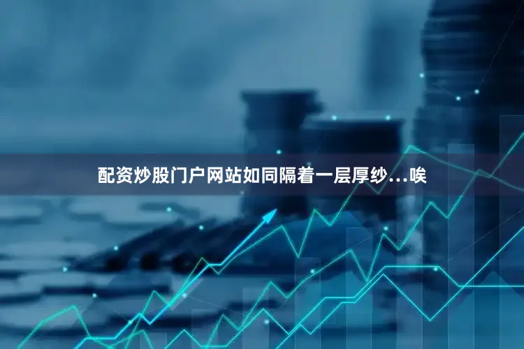 配资炒股门户网站如同隔着一层厚纱…唉