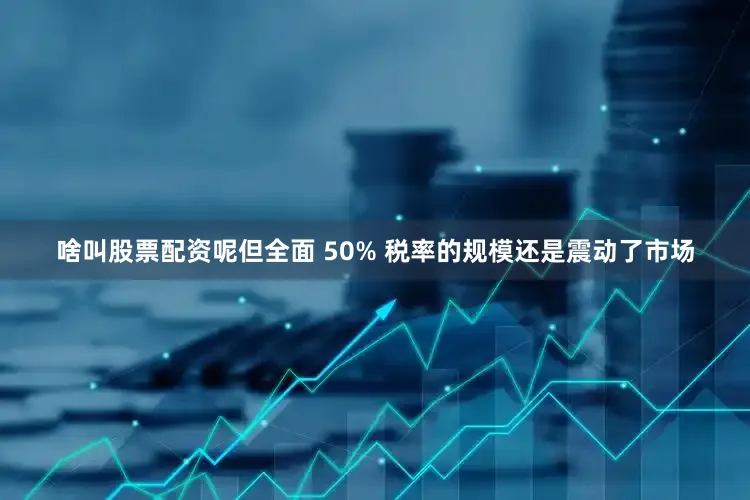 啥叫股票配资呢但全面 50% 税率的规模还是震动了市场