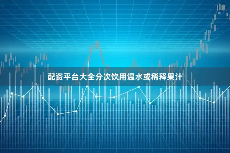 配资平台大全分次饮用温水或稀释果汁